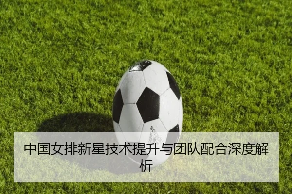 中国女排新星技术提升与团队配合深度解析